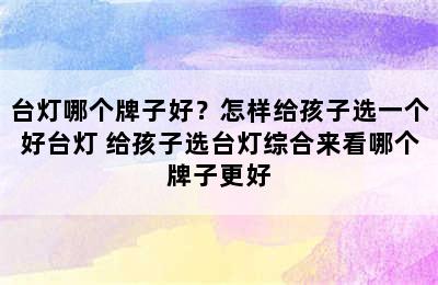 台灯哪个牌子好？怎样给孩子选一个好台灯 给孩子选台灯综合来看哪个牌子更好